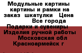 Модульные картины, картины и рамки на заказ, шкатулки › Цена ­ 1 500 - Все города Подарки и сувениры » Изделия ручной работы   . Московская обл.,Красноармейск г.